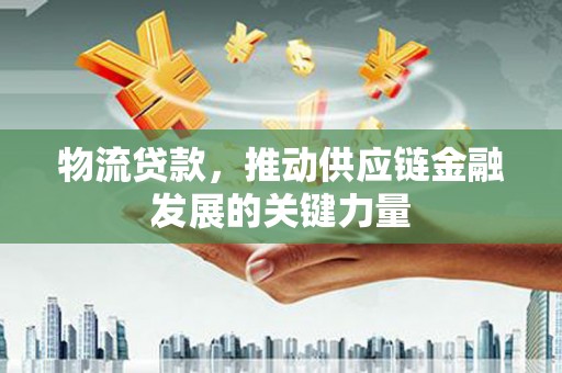 行唐物流贷款，推动供应链金融发展的关键力量