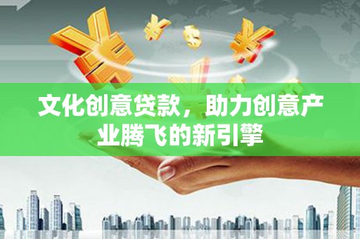 行唐文化创意贷款，助力创意产业腾飞的新引擎
