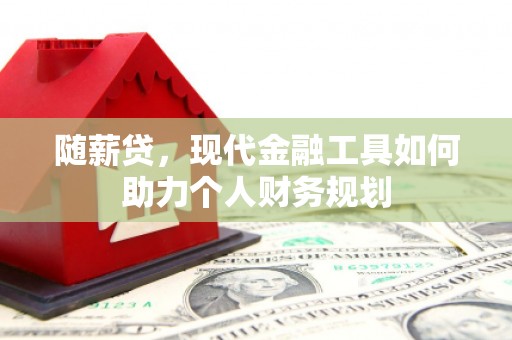 行唐随薪贷，现代金融工具如何助力个人财务规划