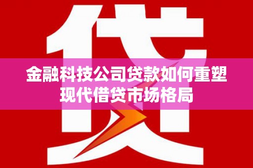 行唐金融科技公司贷款如何重塑现代借贷市场格局