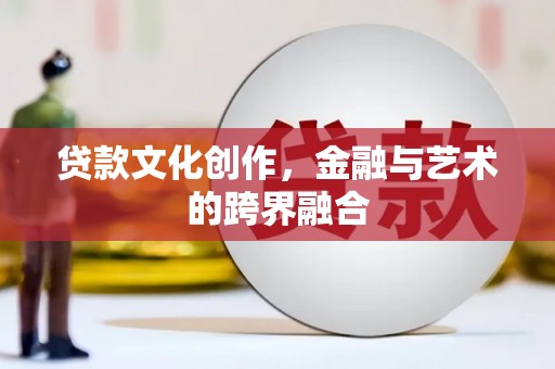 行唐贷款文化创作，金融与艺术的跨界融合
