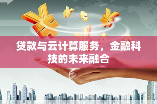 行唐贷款与云计算服务，金融科技的未来融合