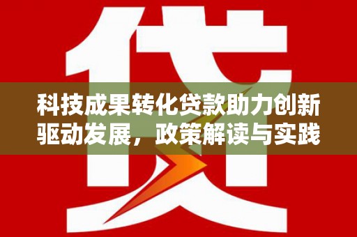 行唐科技成果转化贷款助力创新驱动发展，政策解读与实践探索