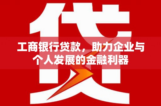 行唐工商银行贷款，助力企业与个人发展的金融利器