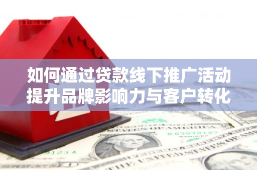 行唐如何通过贷款线下推广活动提升品牌影响力与客户转化率