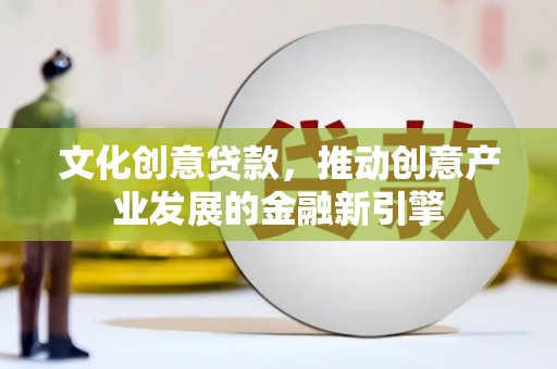 行唐文化创意贷款，推动创意产业发展的金融新引擎