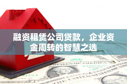 行唐融资租赁公司贷款，企业资金周转的智慧之选