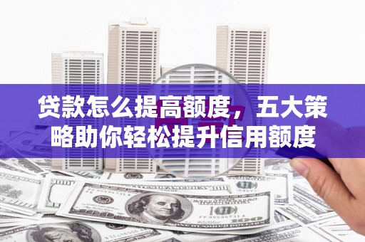 行唐贷款怎么提高额度，五大策略助你轻松提升信用额度