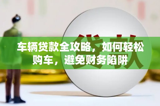 行唐车辆贷款全攻略，如何轻松购车，避免财务陷阱