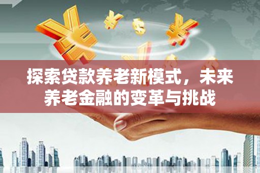 行唐探索贷款养老新模式，未来养老金融的变革与挑战