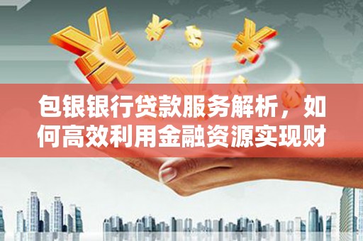 行唐包银银行贷款服务解析，如何高效利用金融资源实现财富增长