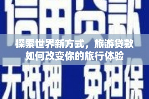 行唐探索世界新方式，旅游贷款如何改变你的旅行体验