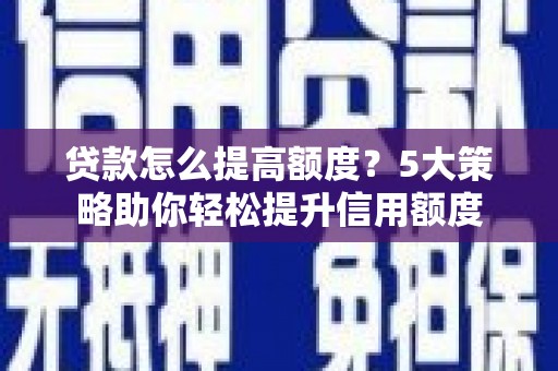 行唐贷款怎么提高额度？5大策略助你轻松提升信用额度