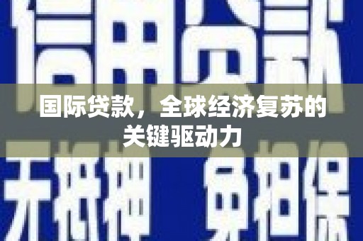 行唐国际贷款，全球经济复苏的关键驱动力