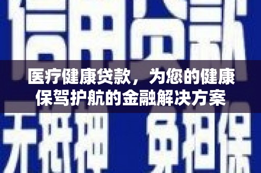 行唐医疗健康贷款，为您的健康保驾护航的金融解决方案