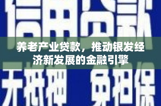 行唐养老产业贷款，推动银发经济新发展的金融引擎
