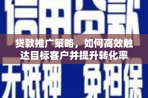 行唐贷款推广策略，如何高效触达目标客户并提升转化率