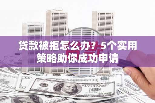 行唐贷款被拒怎么办？5个实用策略助你成功申请