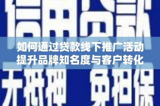 行唐如何通过贷款线下推广活动提升品牌知名度与客户转化率
