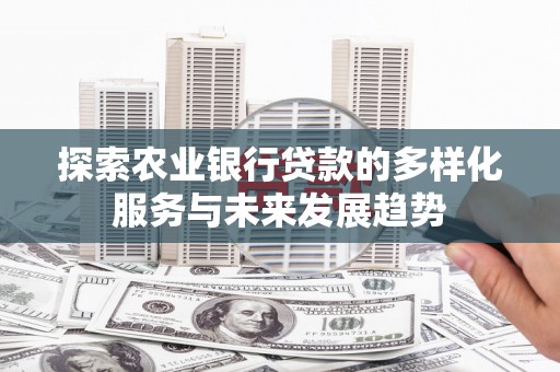 行唐探索农业银行贷款的多样化服务与未来发展趋势