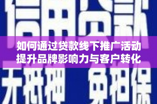 行唐如何通过贷款线下推广活动提升品牌影响力与客户转化率