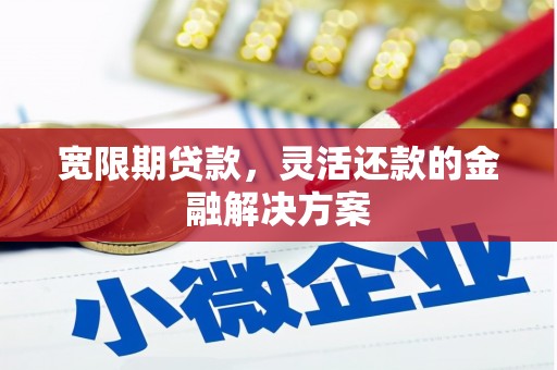 行唐宽限期贷款，灵活还款的金融解决方案