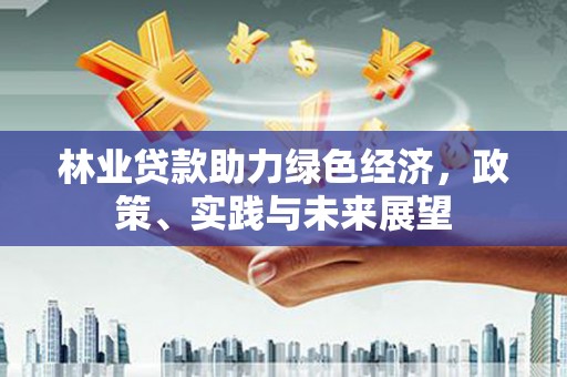 行唐林业贷款助力绿色经济，政策、实践与未来展望