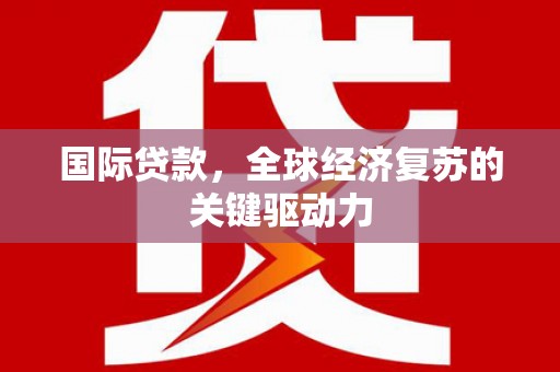行唐国际贷款，全球经济复苏的关键驱动力
