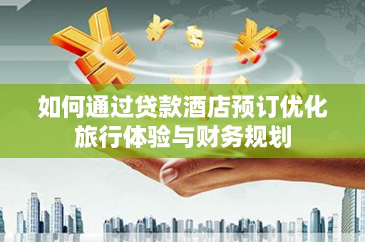 行唐如何通过贷款酒店预订优化旅行体验与财务规划