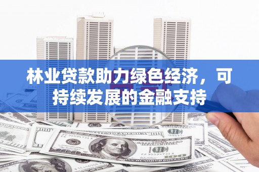 行唐林业贷款助力绿色经济，可持续发展的金融支持