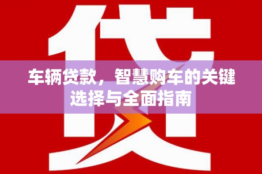 行唐车辆贷款，智慧购车的关键选择与全面指南