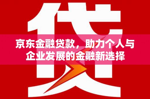行唐京东金融贷款，助力个人与企业发展的金融新选择