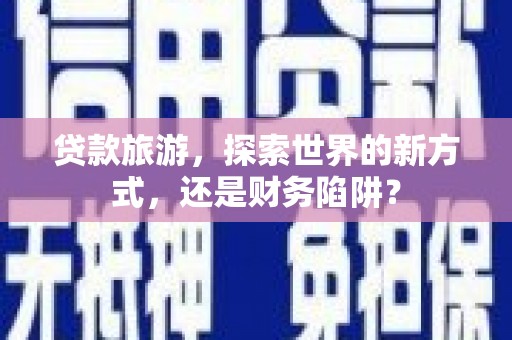 行唐贷款旅游，探索世界的新方式，还是财务陷阱？