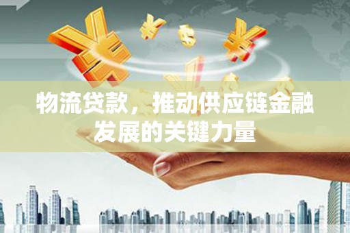行唐物流贷款，推动供应链金融发展的关键力量