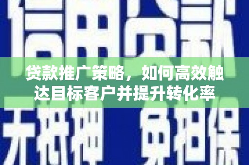 行唐贷款推广策略，如何高效触达目标客户并提升转化率