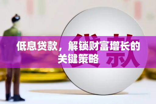 行唐低息贷款，解锁财富增长的关键策略