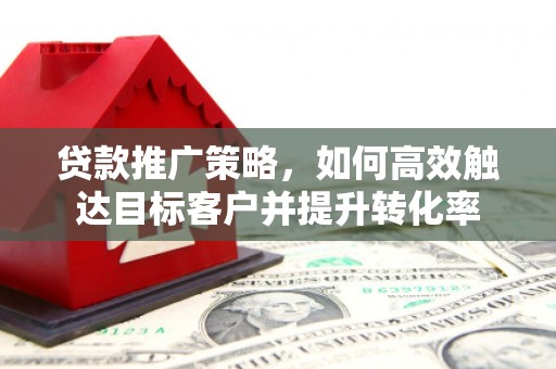 行唐贷款推广策略，如何高效触达目标客户并提升转化率