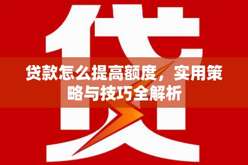 行唐贷款怎么提高额度，实用策略与技巧全解析