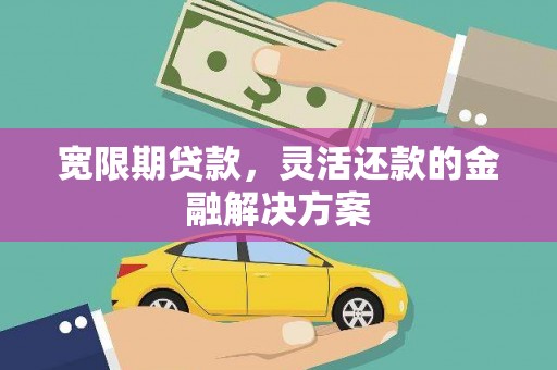 行唐宽限期贷款，灵活还款的金融解决方案