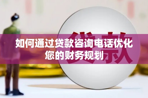 行唐如何通过贷款咨询电话优化您的财务规划