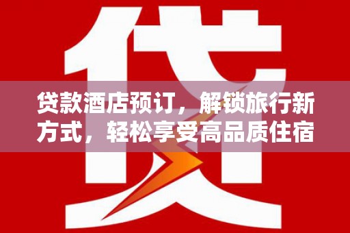 行唐贷款酒店预订，解锁旅行新方式，轻松享受高品质住宿