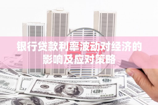 行唐银行贷款利率波动对经济的影响及应对策略