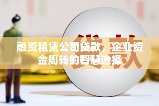 行唐融资租赁公司贷款，企业资金周转的智慧选择