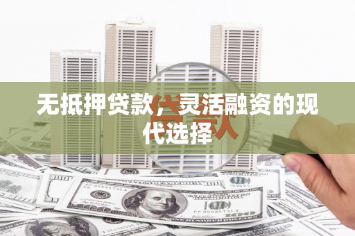 行唐无抵押贷款，灵活融资的现代选择