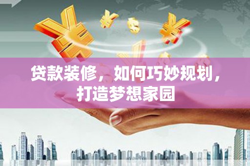 行唐贷款装修，如何巧妙规划，打造梦想家园