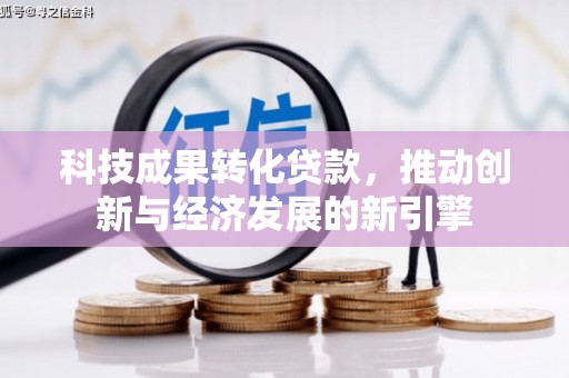 行唐科技成果转化贷款，推动创新与经济发展的新引擎