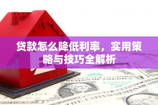 行唐贷款怎么降低利率，实用策略与技巧全解析