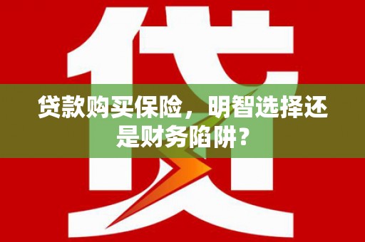 行唐贷款购买保险，明智选择还是财务陷阱？