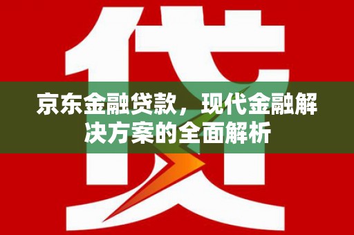 行唐京东金融贷款，现代金融解决方案的全面解析