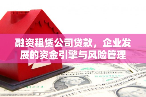 行唐融资租赁公司贷款，企业发展的资金引擎与风险管理